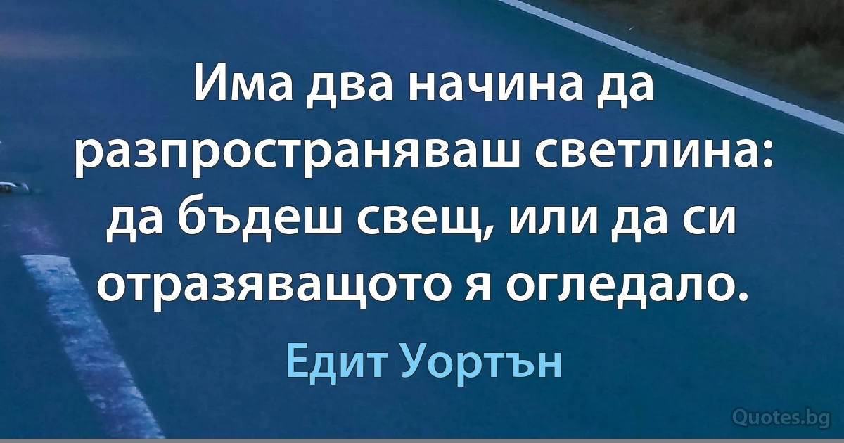 Има два начина да разпространяваш светлина: да бъдеш свещ, или да си отразяващото я огледало. (Едит Уортън)