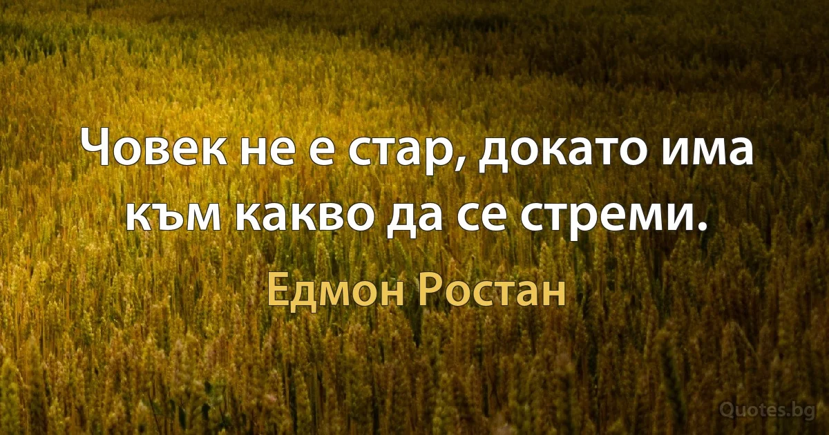 Човек не е стар, докато има към какво да се стреми. (Едмон Ростан)