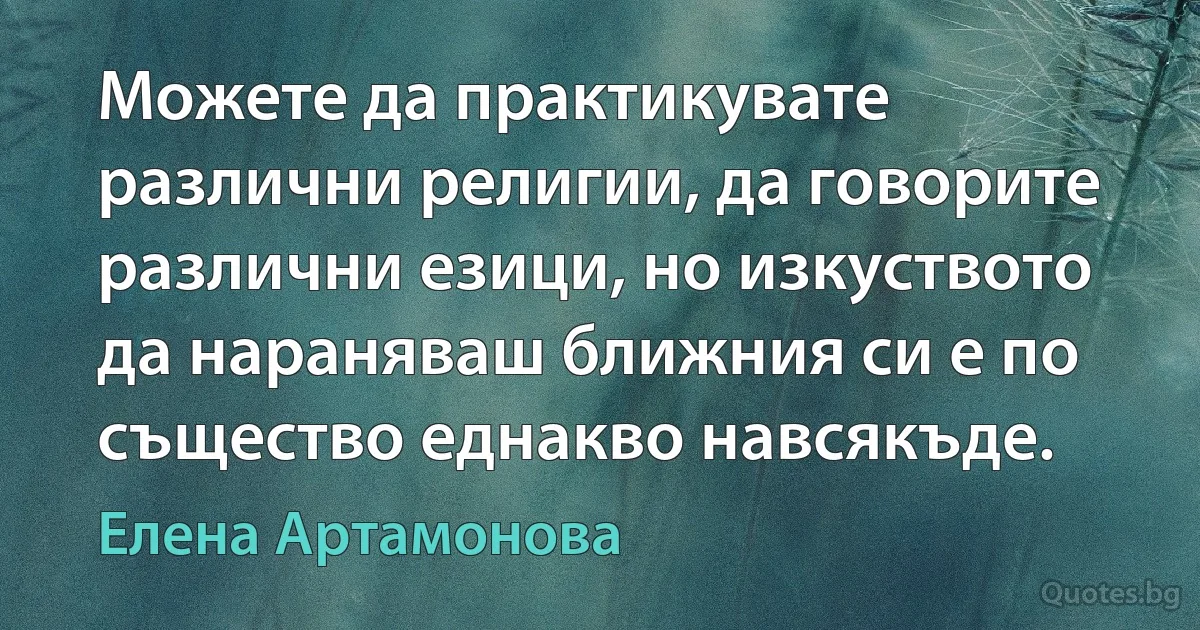 Можете да практикувате различни религии, да говорите различни езици, но изкуството да нараняваш ближния си е по същество еднакво навсякъде. (Елена Артамонова)