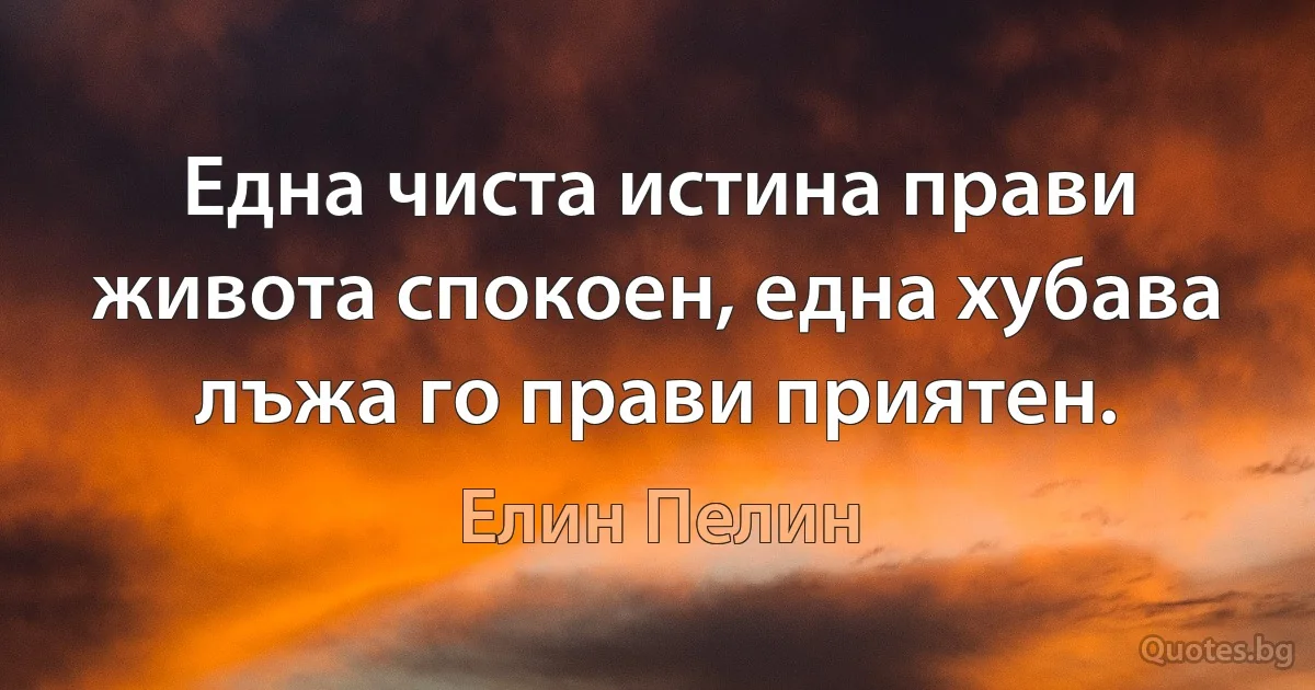 Една чиста истина прави живота спокоен, една хубава лъжа го прави приятен. (Елин Пелин)