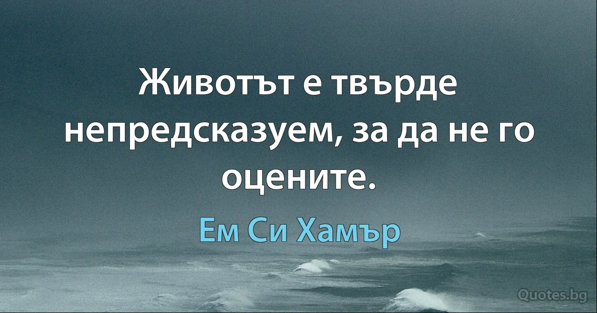 Животът е твърде непредсказуем, за да не го оцените. (Ем Си Хамър)