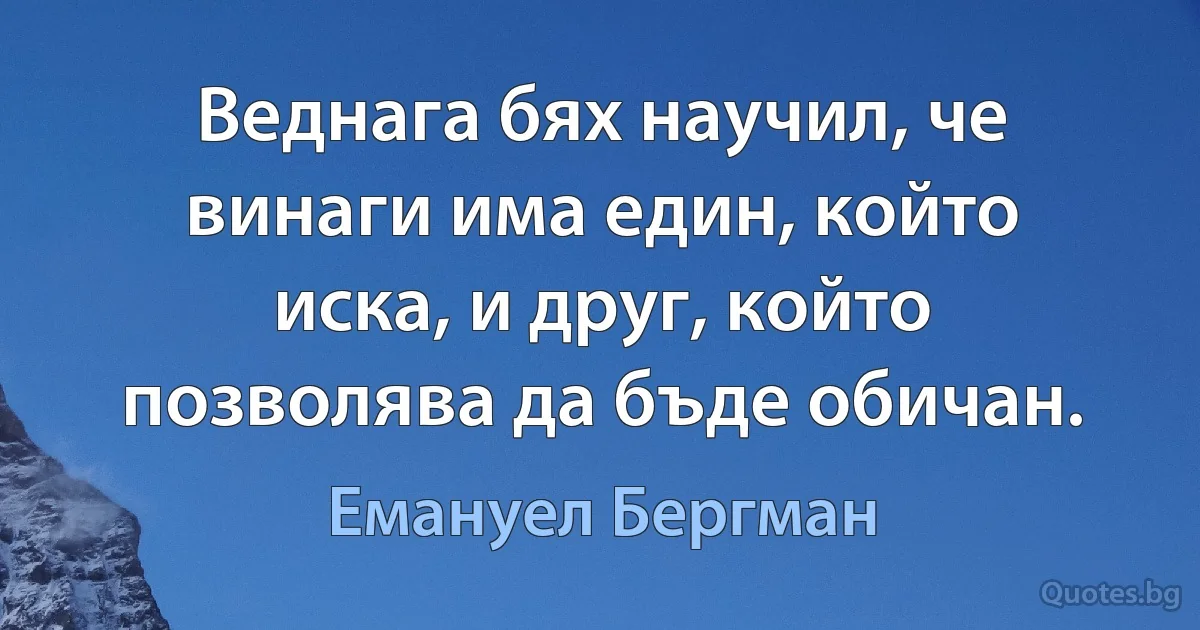 Веднага бях научил, че винаги има един, който иска, и друг, който позволява да бъде обичан. (Емануел Бергман)