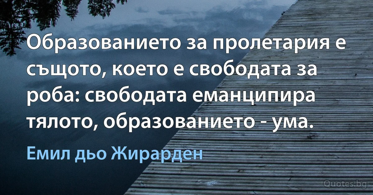 Образованието за пролетария е същото, което е свободата за роба: свободата еманципира тялото, образованието - ума. (Емил дьо Жирарден)