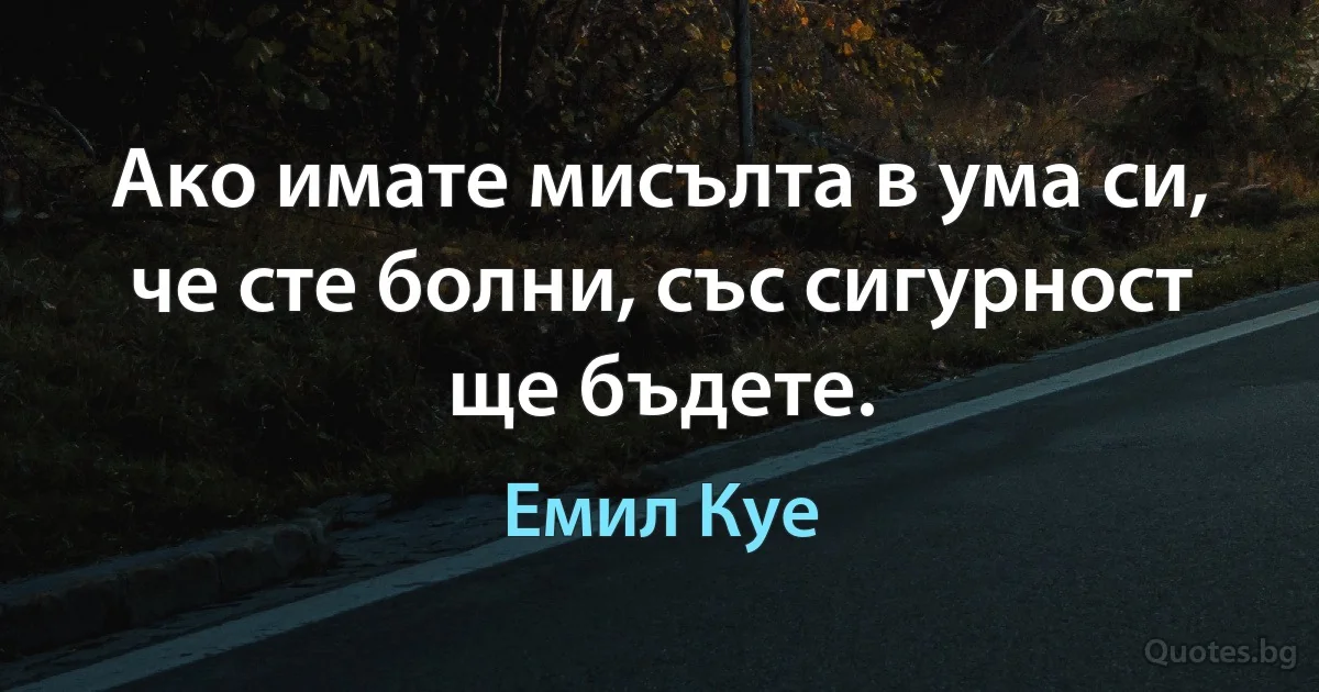 Ако имате мисълта в ума си, че сте болни, със сигурност ще бъдете. (Емил Куе)