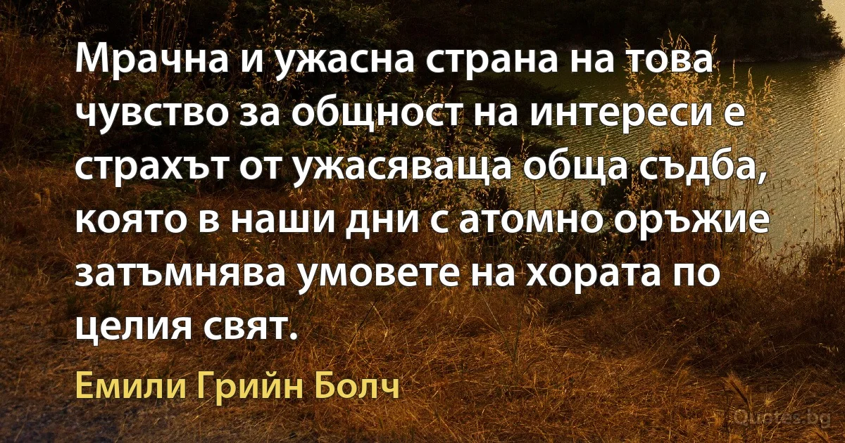 Мрачна и ужасна страна на това чувство за общност на интереси е страхът от ужасяваща обща съдба, която в наши дни с атомно оръжие затъмнява умовете на хората по целия свят. (Емили Грийн Болч)