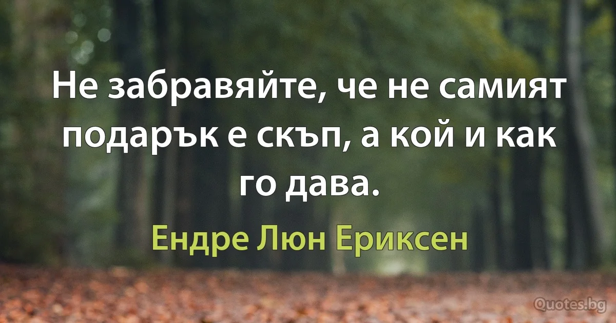 Не забравяйте, че не самият подарък е скъп, а кой и как го дава. (Ендре Люн Ериксен)