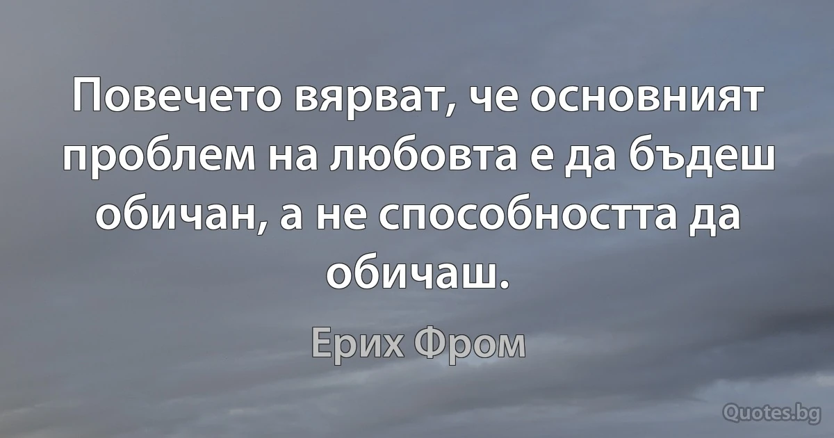 Повечето вярват, че основният проблем на любовта е да бъдеш обичан, а не способността да обичаш. (Ерих Фром)