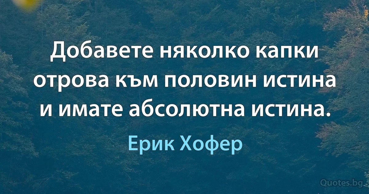 Добавете няколко капки отрова към половин истина и имате абсолютна истина. (Ерик Хофер)