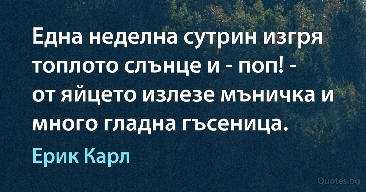 Една неделна сутрин изгря топлото слънце и - поп! - от яйцето излезе мъничка и много гладна гъсеница. (Ерик Карл)