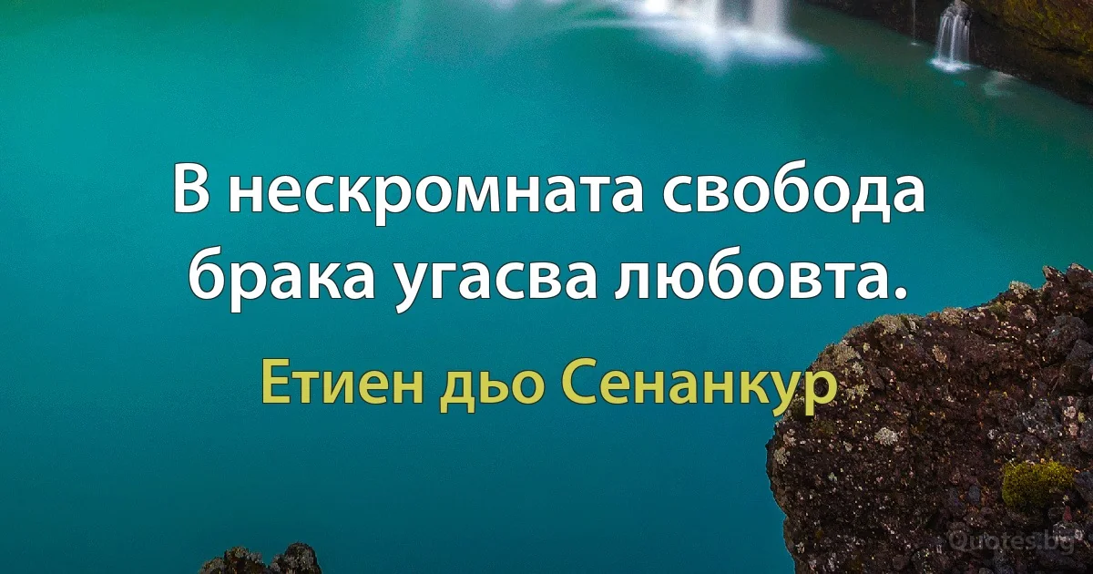 В нескромната свобода брака угасва любовта. (Етиен дьо Сенанкур)