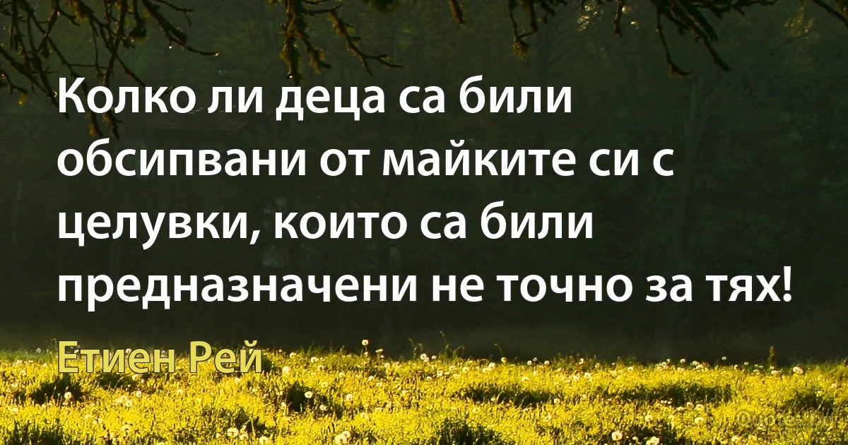 Колко ли деца са били обсипвани от майките си с целувки, които са били предназначени не точно за тях! (Етиен Рей)