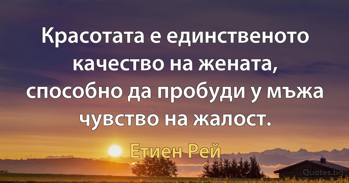 Красотата е единственото качество на жената, способно да пробуди у мъжа чувство на жалост. (Етиен Рей)