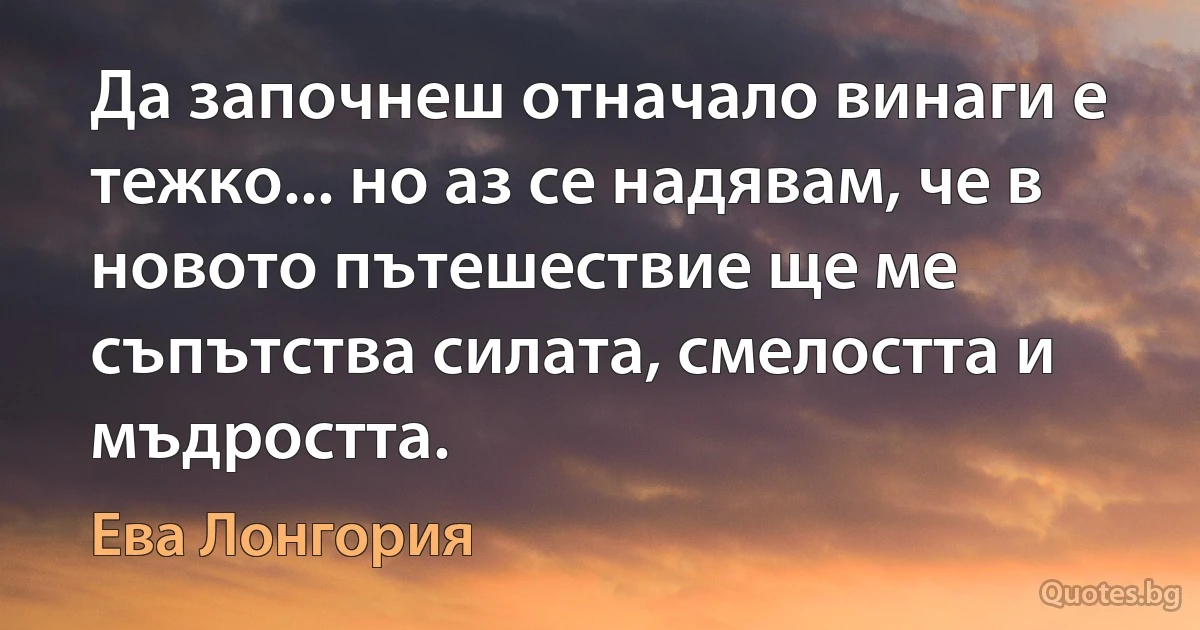 Да започнеш отначало винаги е тежко... но аз се надявам, че в новото пътешествие ще ме съпътства силата, смелостта и мъдростта. (Ева Лонгория)