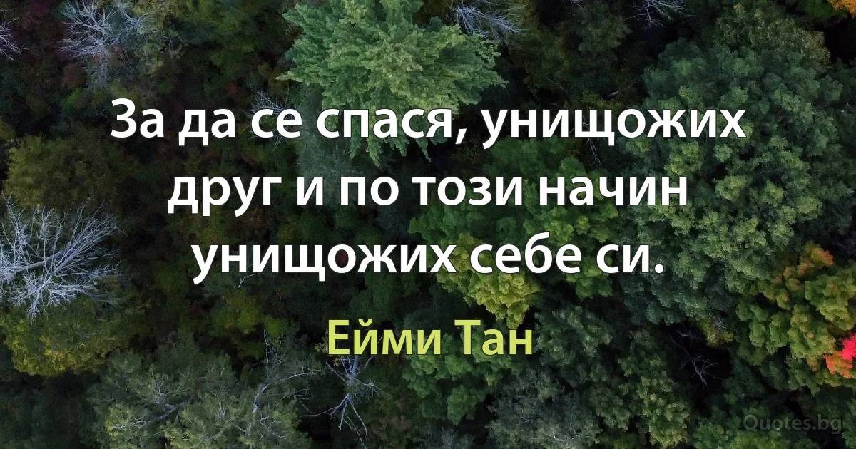 За да се спася, унищожих друг и по този начин унищожих себе си. (Ейми Тан)