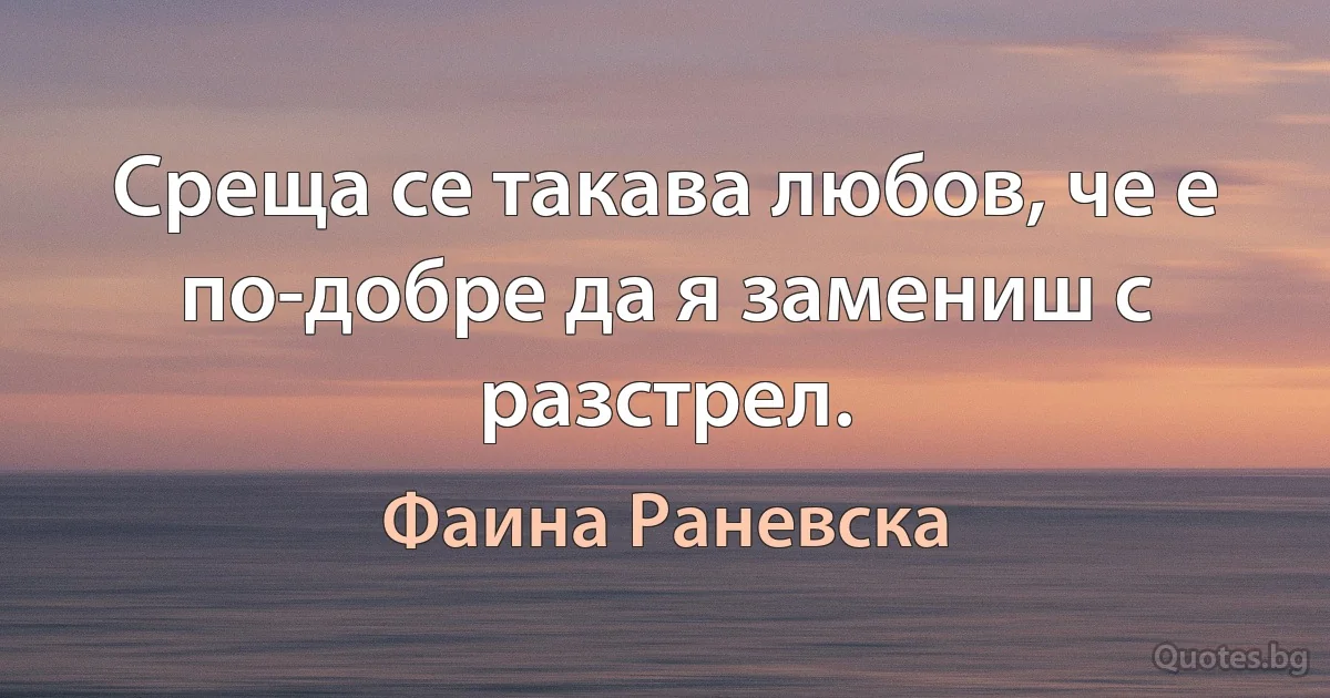 Среща се такава любов, че е по-добре да я замениш с разстрел. (Фаина Раневска)