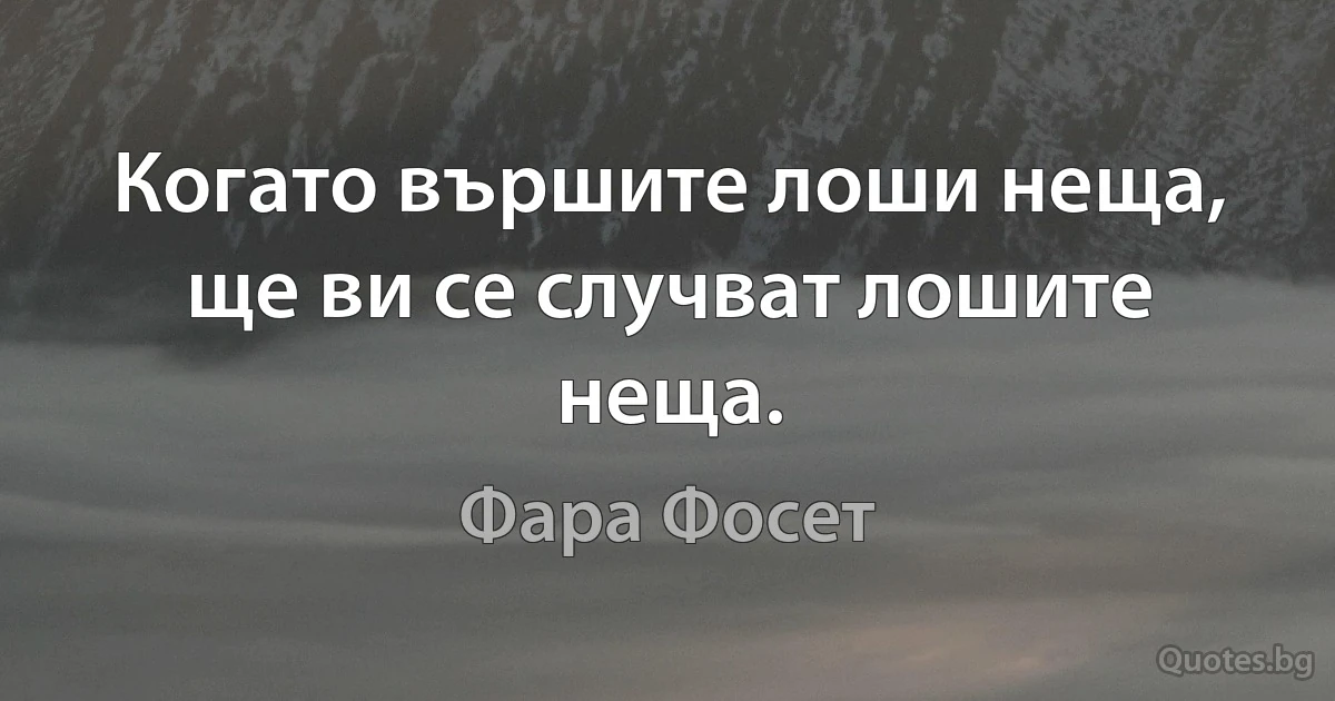 Когато вършите лоши неща, ще ви се случват лошите неща. (Фара Фосет)