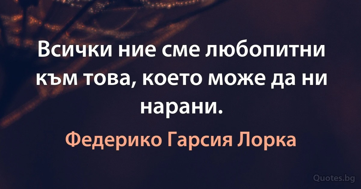 Всички ние сме любопитни към това, което може да ни нарани. (Федерико Гарсия Лорка)