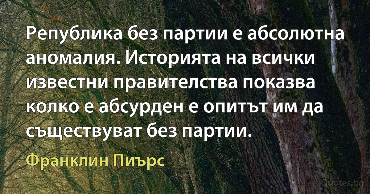 Република без партии е абсолютна аномалия. Историята на всички известни правителства показва колко е абсурден е опитът им да съществуват без партии. (Франклин Пиърс)