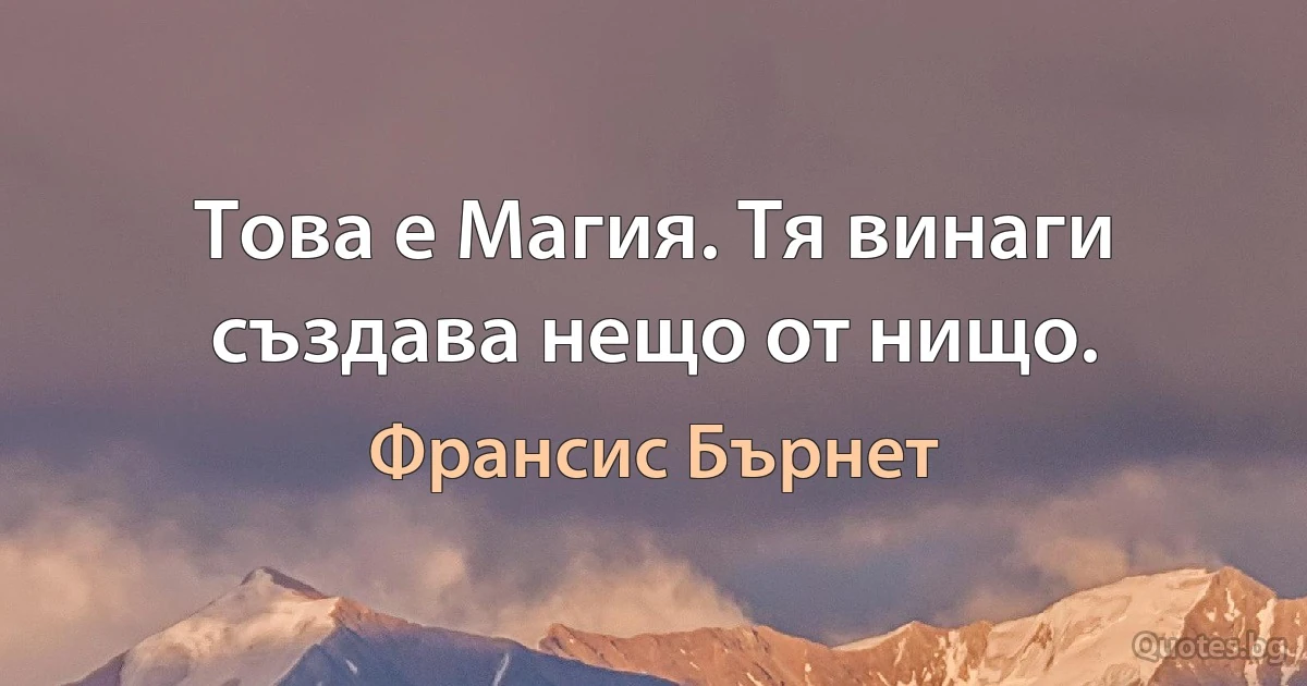 Това е Магия. Тя винаги създава нещо от нищо. (Франсис Бърнет)