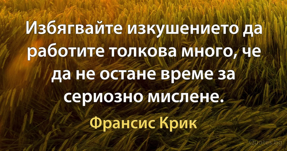 Избягвайте изкушението да работите толкова много, че да не остане време за сериозно мислене. (Франсис Крик)