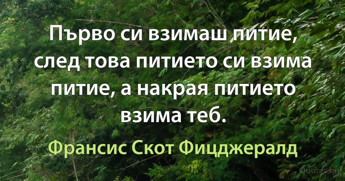 Първо си взимаш питие, след това питието си взима питие, а накрая питието взима теб. (Франсис Скот Фицджералд)