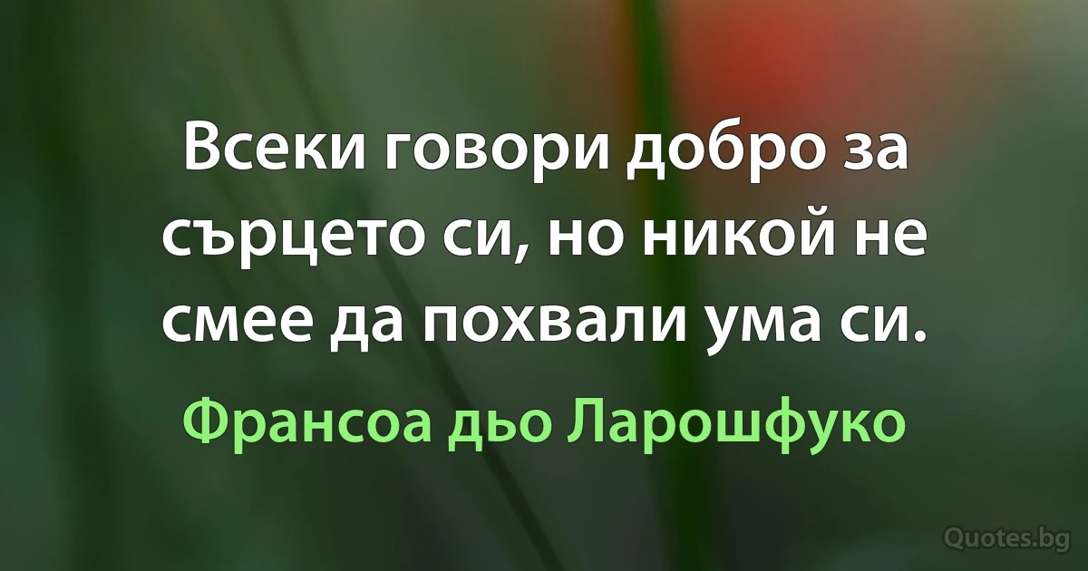 Всеки говори добро за сърцето си, но никой не смее да похвали ума си. (Франсоа дьо Ларошфуко)