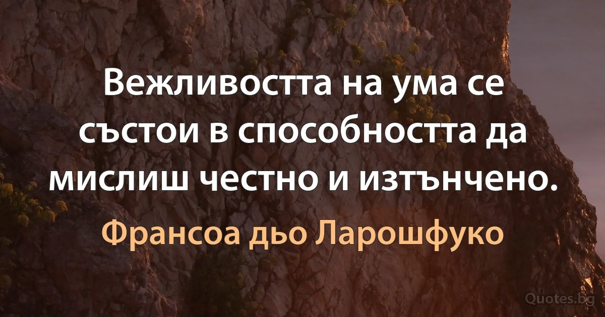 Вежливостта на ума се състои в способността да мислиш честно и изтънчено. (Франсоа дьо Ларошфуко)