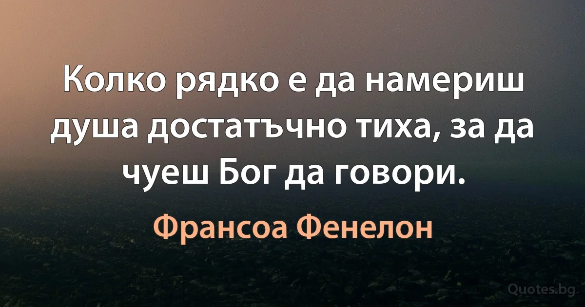 Колко рядко е да намериш душа достатъчно тиха, за да чуеш Бог да говори. (Франсоа Фенелон)