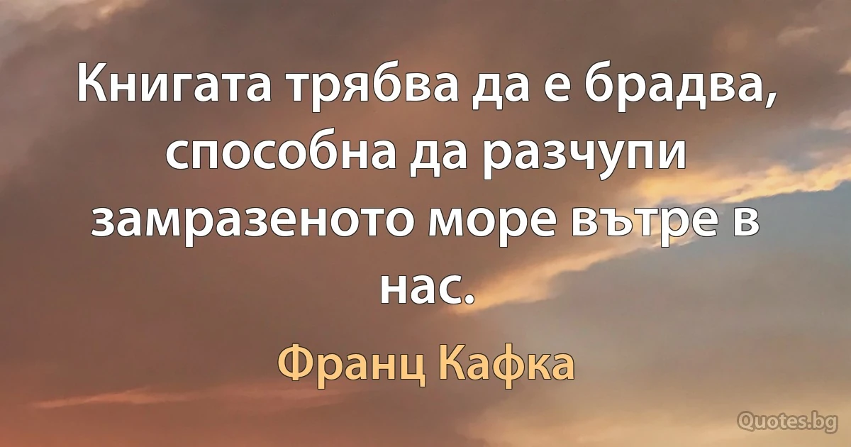 Книгата трябва да е брадва, способна да разчупи замразеното море вътре в нас. (Франц Кафка)