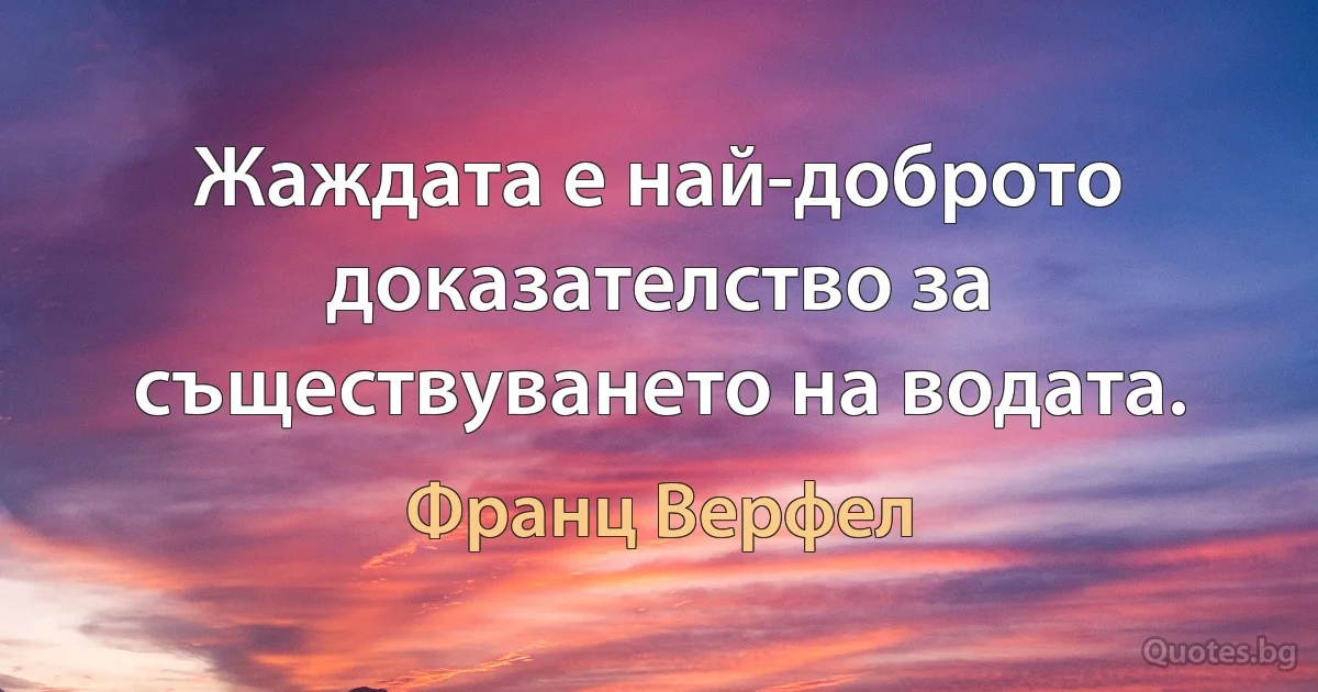 Жаждата е най-доброто доказателство за съществуването на водата. (Франц Верфел)