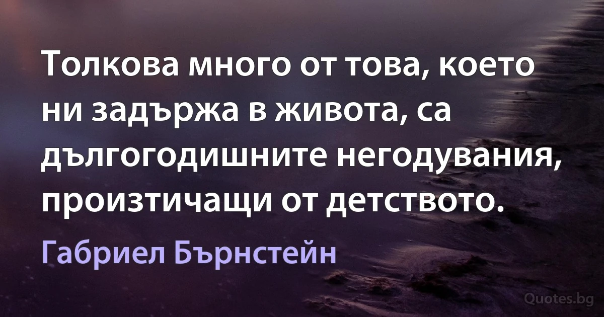 Толкова много от това, което ни задържа в живота, са дългогодишните негодувания, произтичащи от детството. (Габриел Бърнстейн)