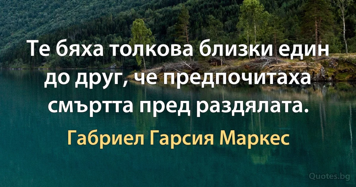 Те бяха толкова близки един до друг, че предпочитаха смъртта пред раздялата. (Габриел Гарсия Маркес)