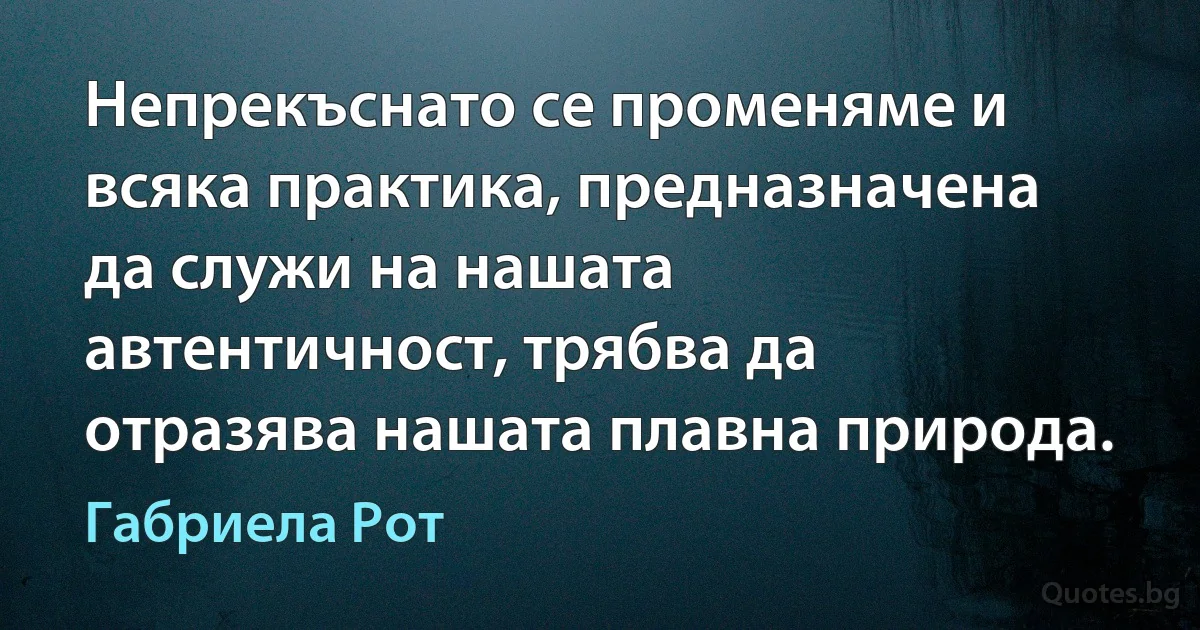 Непрекъснато се променяме и всяка практика, предназначена да служи на нашата автентичност, трябва да отразява нашата плавна природа. (Габриела Рот)