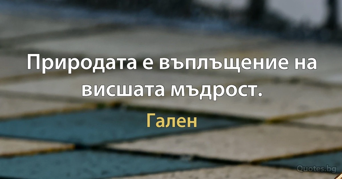 Природата е въплъщение на висшата мъдрост. (Гален)