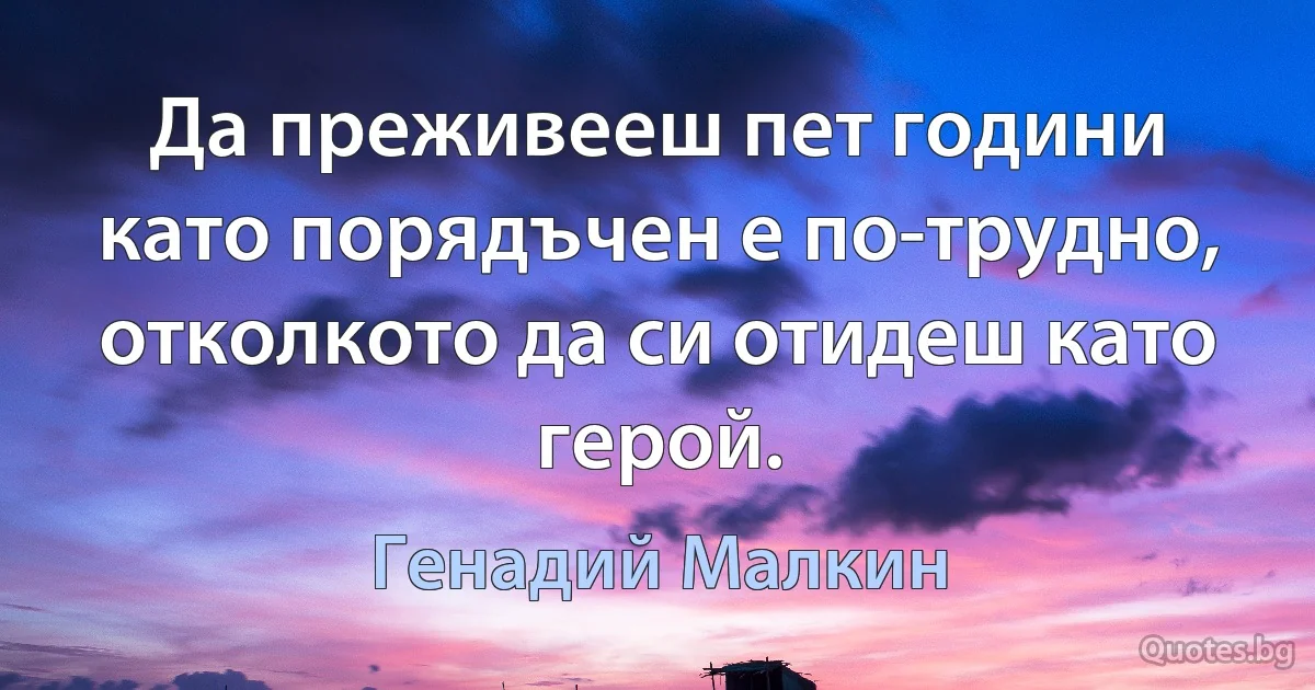 Да преживееш пет години като порядъчен е по-трудно, отколкото да си отидеш като герой. (Генадий Малкин)