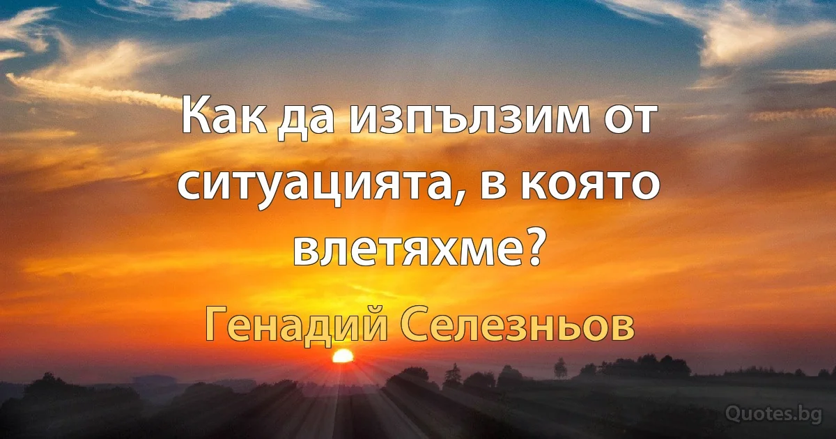 Как да изпълзим от ситуацията, в която влетяхме? (Генадий Селезньов)