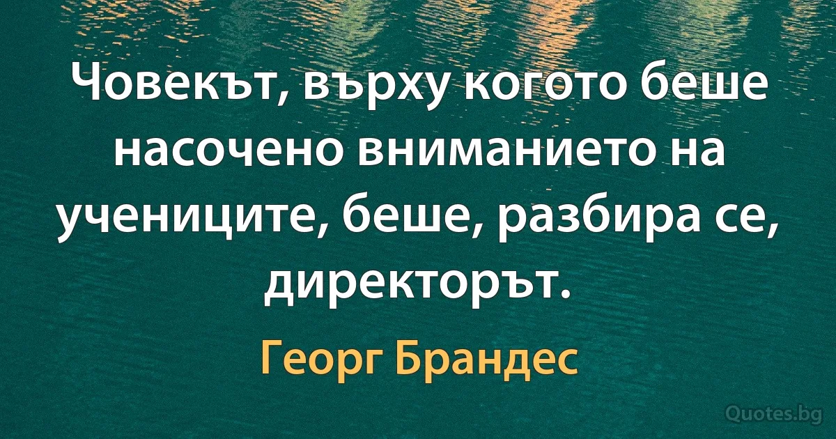 Човекът, върху когото беше насочено вниманието на учениците, беше, разбира се, директорът. (Георг Брандес)