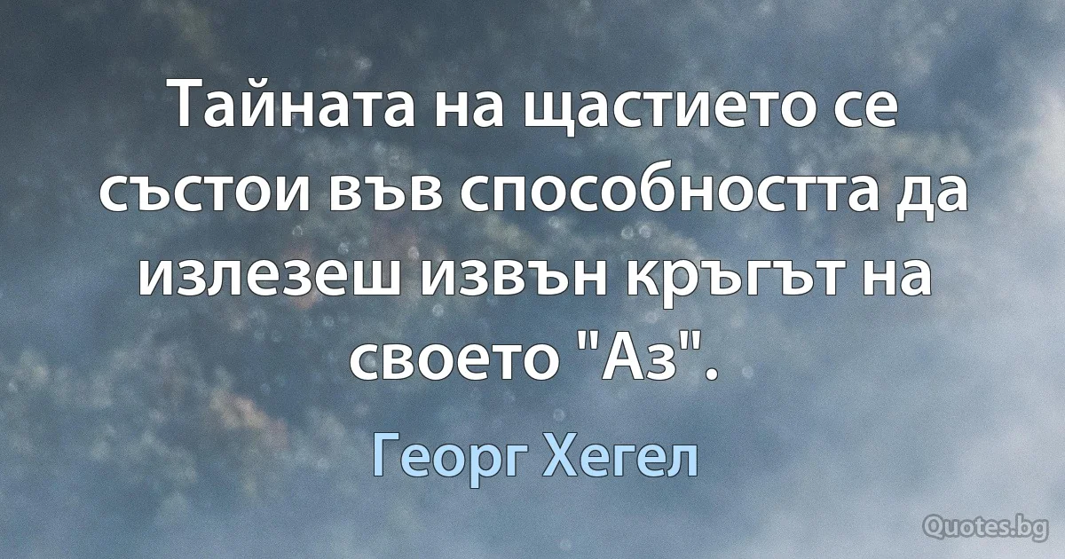 Тайната на щастието се състои във способността да излезеш извън кръгът на своето "Аз". (Георг Хегел)