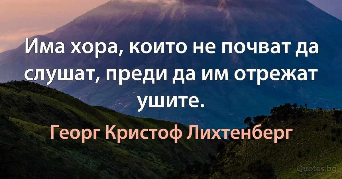 Има хора, които не почват да слушат, преди да им отрежат ушите. (Георг Кристоф Лихтенберг)