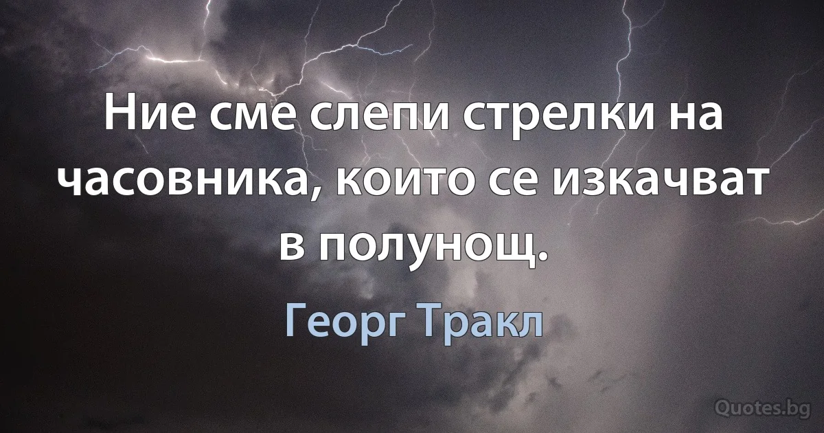 Ние сме слепи стрелки на часовника, които се изкачват в полунощ. (Георг Тракл)