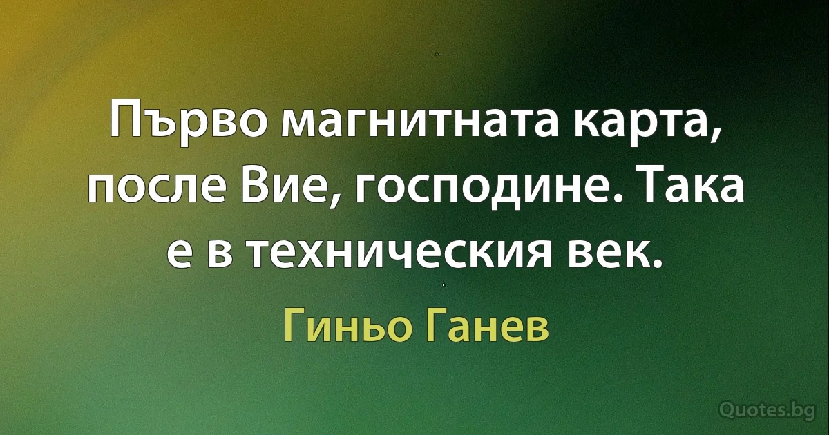 Първо магнитната карта, после Вие, господине. Така е в техническия век. (Гиньо Ганев)