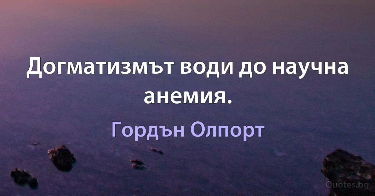 Догматизмът води до научна анемия. (Гордън Олпорт)