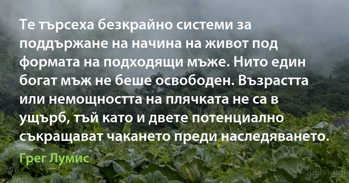 Те търсеха безкрайно системи за поддържане на начина на живот под формата на подходящи мъже. Нито един богат мъж не беше освободен. Възрастта или немощността на плячката не са в ущърб, тъй като и двете потенциално съкращават чакането преди наследяването. (Грег Лумис)