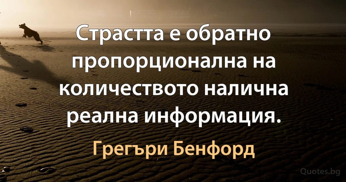 Страстта е обратно пропорционална на количеството налична реална информация. (Грегъри Бенфорд)