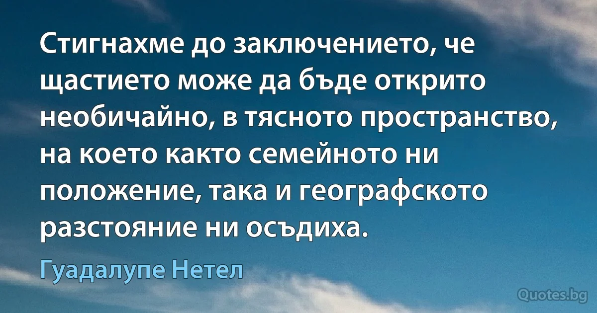 Стигнахме до заключението, че щастието може да бъде открито необичайно, в тясното пространство, на което както семейното ни положение, така и географското разстояние ни осъдиха. (Гуадалупе Нетел)