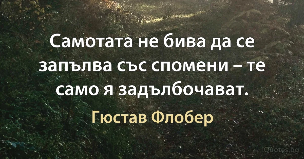 Самотата не бива да се запълва със спомени – те само я задълбочават. (Гюстав Флобер)