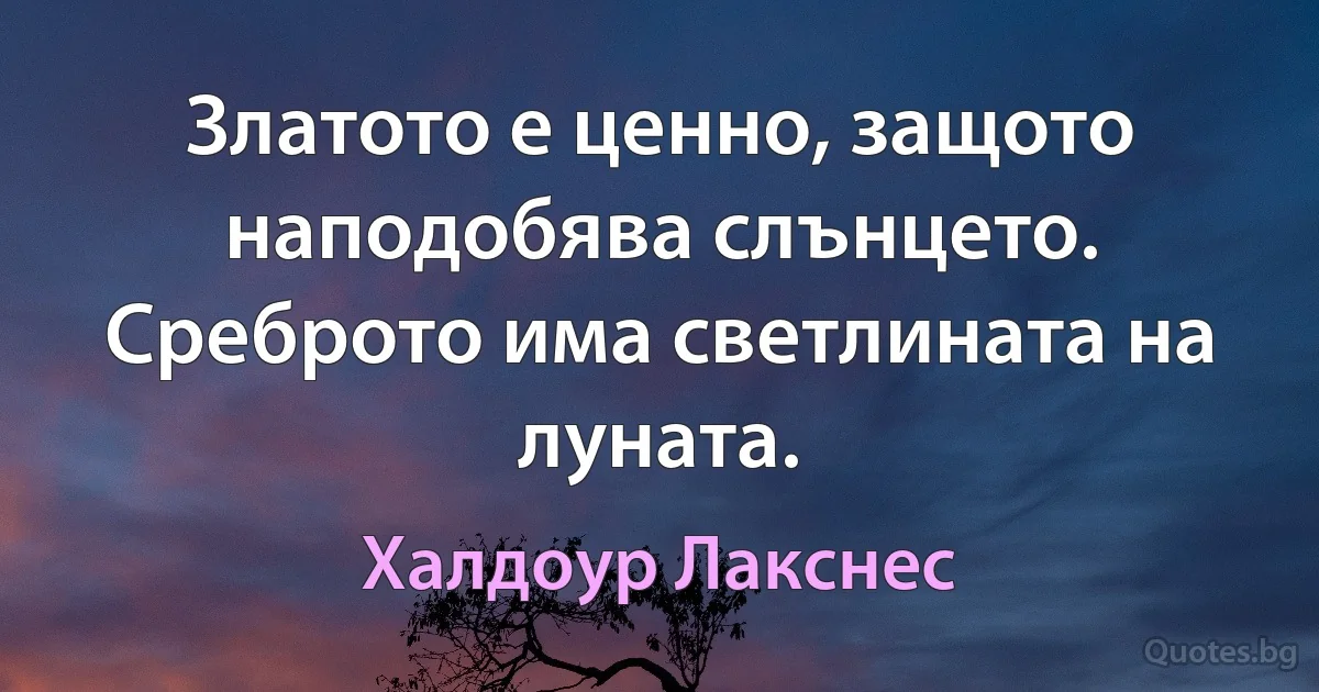 Златото е ценно, защото наподобява слънцето. Среброто има светлината на луната. (Халдоур Лакснес)