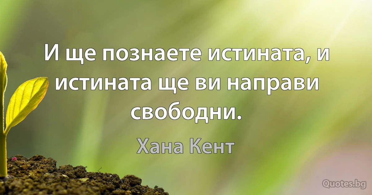 И ще познаете истината, и истината ще ви направи свободни. (Хана Кент)