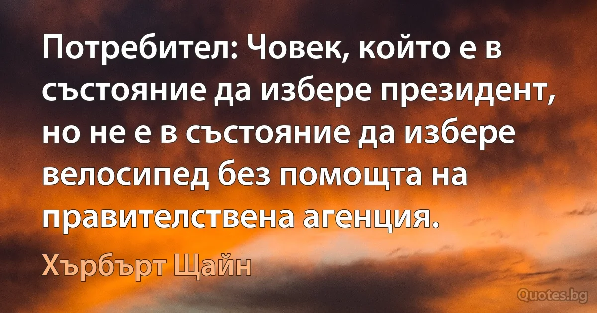 Потребител: Човек, който е в състояние да избере президент, но не е в състояние да избере велосипед без помощта на правителствена агенция. (Хърбърт Щайн)