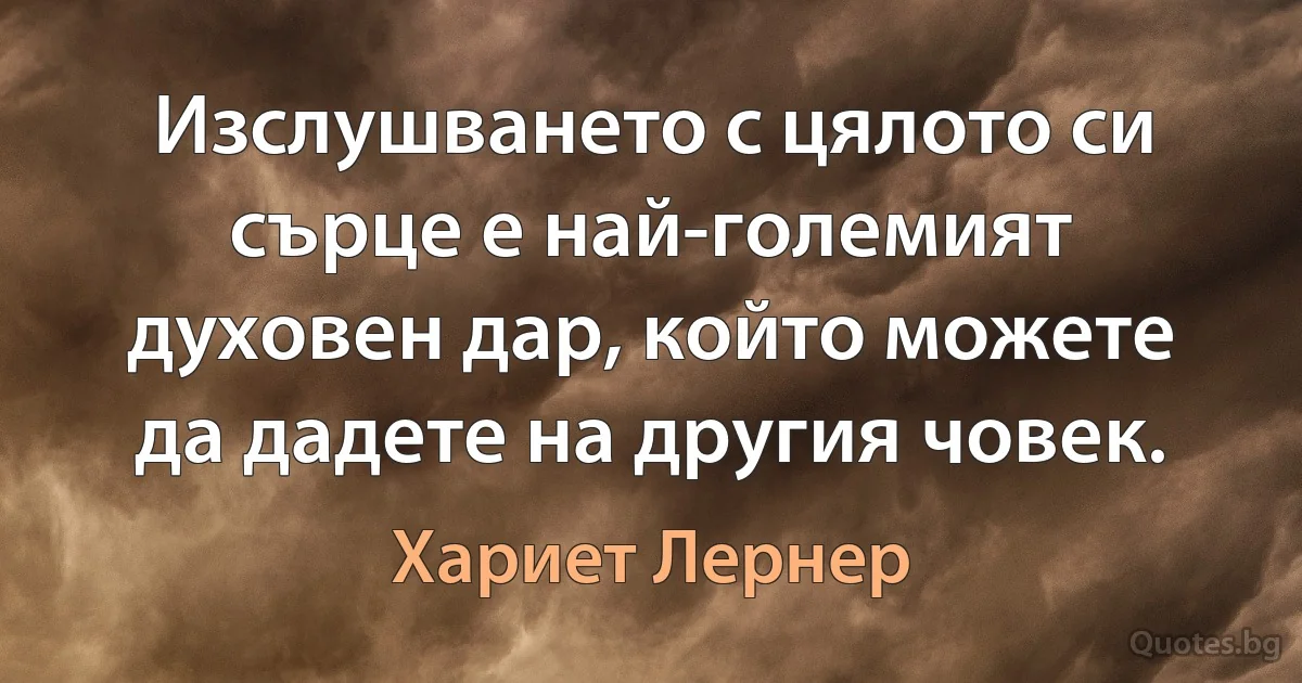 Изслушването с цялото си сърце е най-големият духовен дар, който можете да дадете на другия човек. (Хариет Лернер)